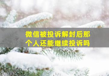 微信被投诉解封后那个人还能继续投诉吗