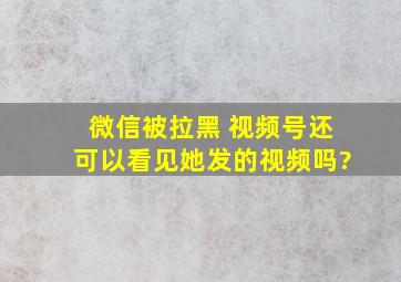 微信被拉黑 视频号还可以看见她发的视频吗?