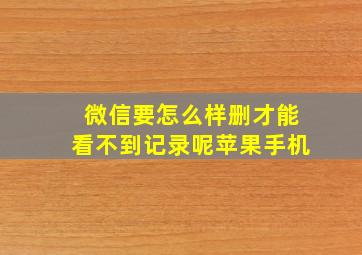 微信要怎么样删才能看不到记录呢苹果手机