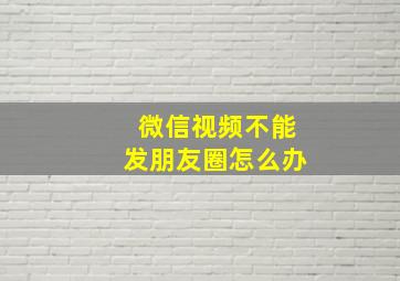 微信视频不能发朋友圈怎么办