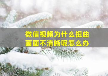 微信视频为什么扭曲画面不清晰呢怎么办