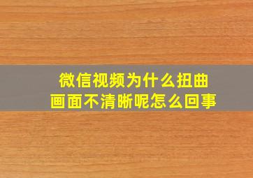 微信视频为什么扭曲画面不清晰呢怎么回事