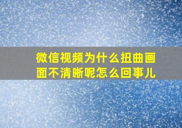 微信视频为什么扭曲画面不清晰呢怎么回事儿