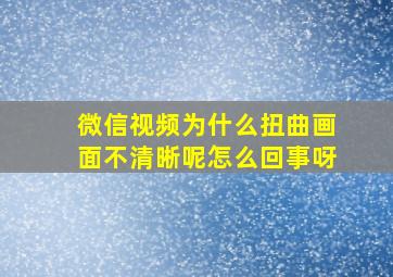 微信视频为什么扭曲画面不清晰呢怎么回事呀