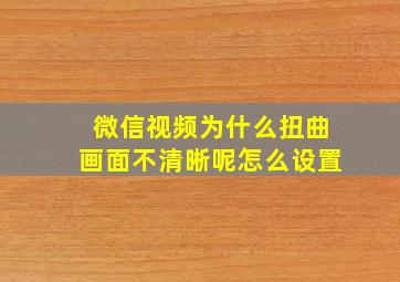 微信视频为什么扭曲画面不清晰呢怎么设置