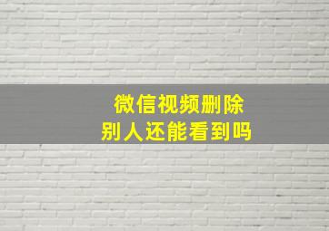 微信视频删除别人还能看到吗