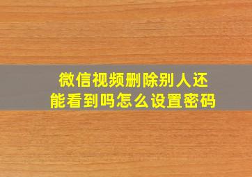 微信视频删除别人还能看到吗怎么设置密码