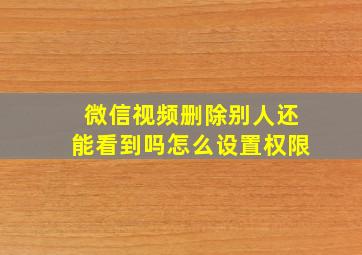 微信视频删除别人还能看到吗怎么设置权限