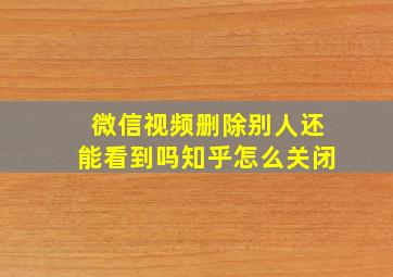 微信视频删除别人还能看到吗知乎怎么关闭