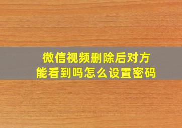 微信视频删除后对方能看到吗怎么设置密码