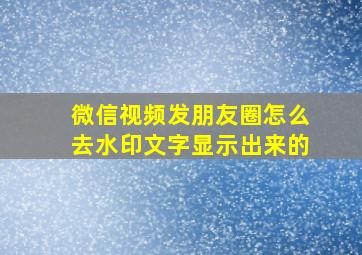 微信视频发朋友圈怎么去水印文字显示出来的