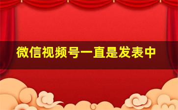 微信视频号一直是发表中