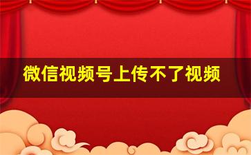 微信视频号上传不了视频