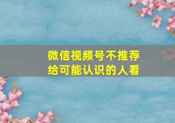 微信视频号不推荐给可能认识的人看