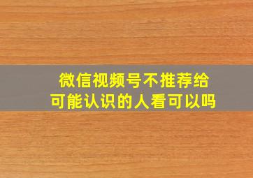 微信视频号不推荐给可能认识的人看可以吗