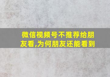 微信视频号不推荐给朋友看,为何朋友还能看到