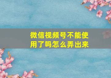 微信视频号不能使用了吗怎么弄出来