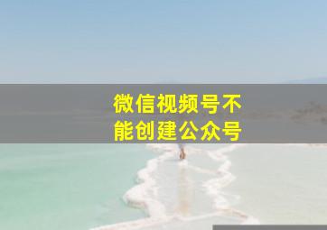 微信视频号不能创建公众号