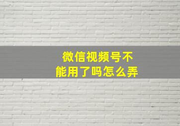 微信视频号不能用了吗怎么弄