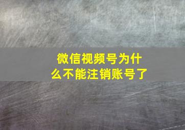 微信视频号为什么不能注销账号了