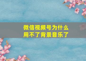 微信视频号为什么用不了背景音乐了