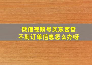 微信视频号买东西查不到订单信息怎么办呀