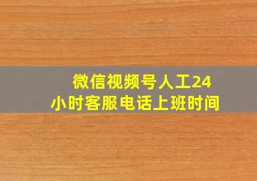 微信视频号人工24小时客服电话上班时间