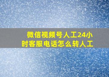 微信视频号人工24小时客服电话怎么转人工