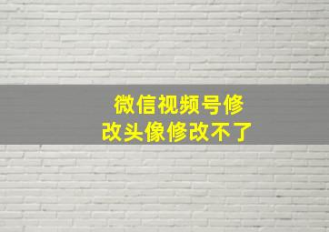 微信视频号修改头像修改不了