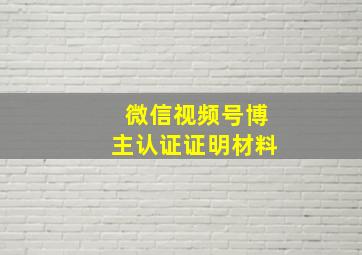 微信视频号博主认证证明材料