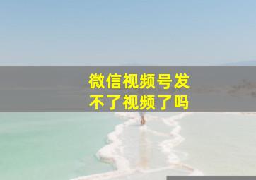 微信视频号发不了视频了吗