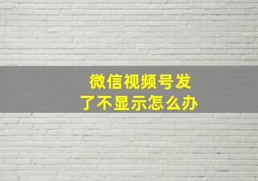 微信视频号发了不显示怎么办