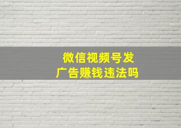 微信视频号发广告赚钱违法吗