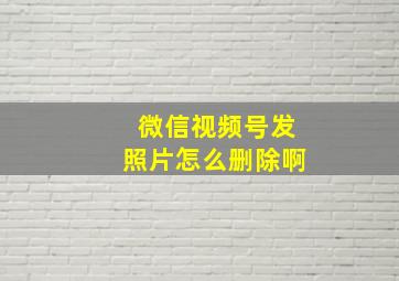 微信视频号发照片怎么删除啊