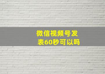 微信视频号发表60秒可以吗