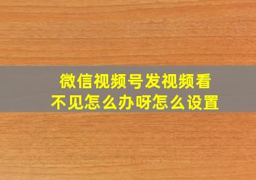 微信视频号发视频看不见怎么办呀怎么设置