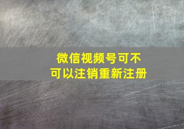 微信视频号可不可以注销重新注册