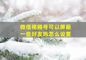 微信视频号可以屏蔽一些好友吗怎么设置