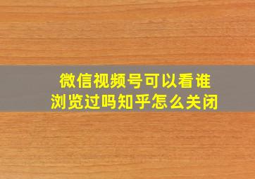 微信视频号可以看谁浏览过吗知乎怎么关闭