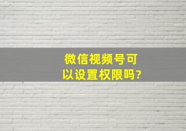 微信视频号可以设置权限吗?