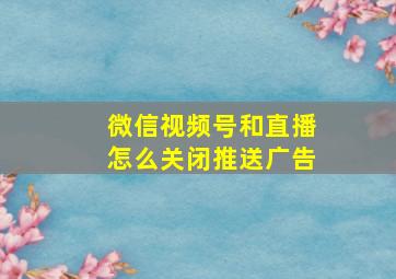 微信视频号和直播怎么关闭推送广告