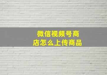 微信视频号商店怎么上传商品