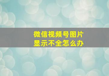 微信视频号图片显示不全怎么办