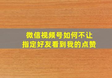 微信视频号如何不让指定好友看到我的点赞