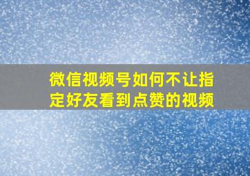 微信视频号如何不让指定好友看到点赞的视频