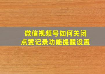 微信视频号如何关闭点赞记录功能提醒设置