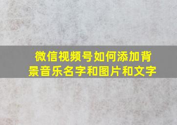 微信视频号如何添加背景音乐名字和图片和文字