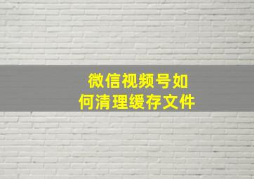 微信视频号如何清理缓存文件