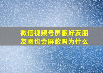 微信视频号屏蔽好友朋友圈也会屏蔽吗为什么