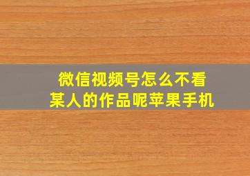 微信视频号怎么不看某人的作品呢苹果手机